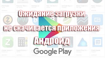 Ожидание загрузки, не скачивается приложения на Андроид